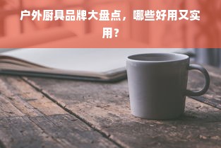 户外厨具品牌大盘点，哪些好用又实用？