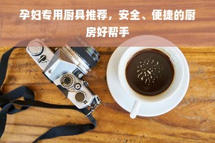 孕妇专用厨具推荐，安全、便捷的厨房好帮手