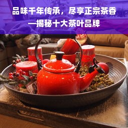品味千年传承，尽享正宗茶香—揭秘十大茶叶品牌