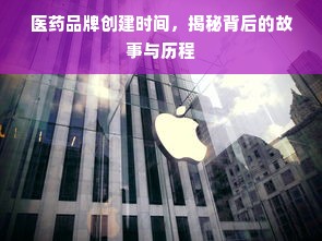 医药品牌创建时间，揭秘背后的故事与历程