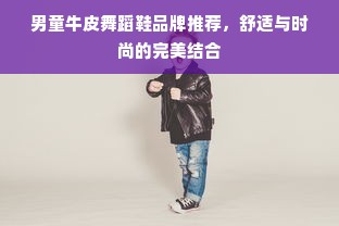 男童牛皮舞蹈鞋品牌推荐，舒适与时尚的完美结合