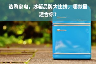 选购家电，冰箱品牌大比拼，哪款最适合你？