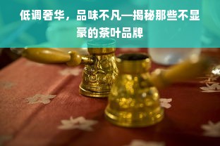 低调奢华，品味不凡—揭秘那些不显豪的茶叶品牌