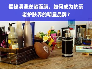 揭秘澳洲逆龄面膜，如何成为抗衰老护肤界的明星品牌？