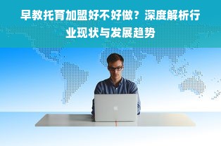 早教托育加盟好不好做？深度解析行业现状与发展趋势