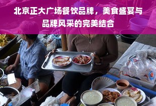 北京正大广场餐饮品牌，美食盛宴与品牌风采的完美结合
