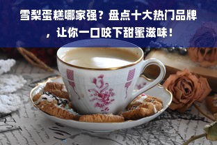 雪梨蛋糕哪家强？盘点十大热门品牌，让你一口咬下甜蜜滋味！
