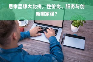 居家品牌大比拼，性价比、服务与创新哪家强？