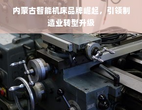 内蒙古智能机床品牌崛起，引领制造业转型升级