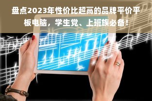 盘点2023年性价比超高的品牌平价平板电脑，学生党、上班族必备！