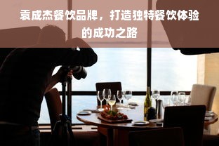 袁成杰餐饮品牌，打造独特餐饮体验的成功之路