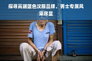 探寻高端蓝色汉服品牌，男士专属风采尽显