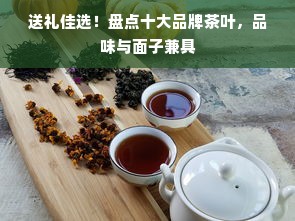 送礼佳选！盘点十大品牌茶叶，品味与面子兼具