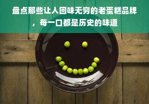 盘点那些让人回味无穷的老蛋糕品牌，每一口都是历史的味道