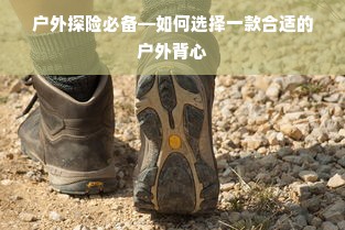 户外探险必备—如何选择一款合适的户外背心