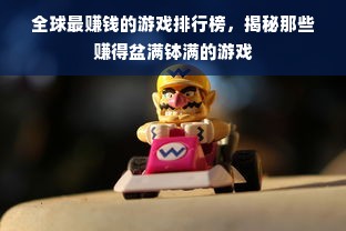 全球最赚钱的游戏排行榜，揭秘那些赚得盆满钵满的游戏
