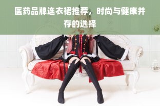 医药品牌连衣裙推荐，时尚与健康并存的选择