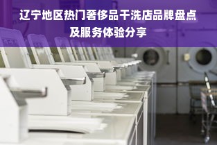 辽宁地区热门奢侈品干洗店品牌盘点及服务体验分享