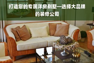 打造您的专属洋房别墅—选择大品牌的装修公司
