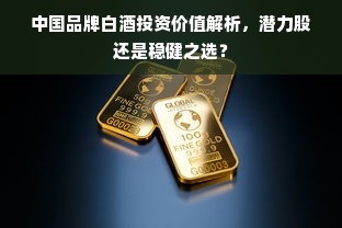 中国品牌白酒投资价值解析，潜力股还是稳健之选？