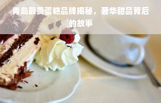 青岛最贵蛋糕品牌揭秘，奢华甜品背后的故事