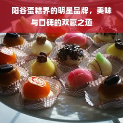 阳谷蛋糕界的明星品牌，美味与口碑的双赢之道