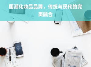 国潮化妆品品牌，传统与现代的完美融合