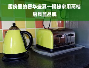 厨房里的奢华盛宴—揭秘家用高档厨具盒品牌
