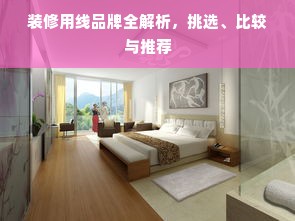 装修用线品牌全解析，挑选、比较与推荐