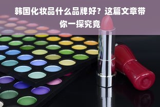 韩国化妆品什么品牌好？这篇文章带你一探究竟