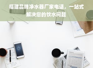 福建品牌净水器厂家电话，一站式解决您的饮水问题
