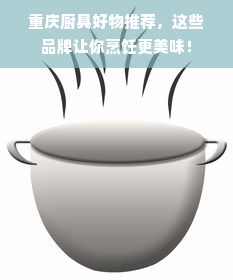 重庆厨具好物推荐，这些品牌让你烹饪更美味！