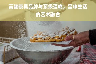 高端茶具品牌与顶级蛋糕，品味生活的艺术融合