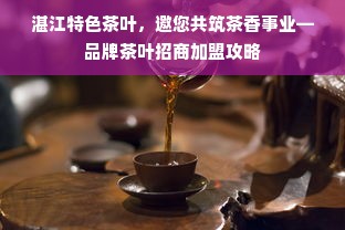 湛江特色茶叶，邀您共筑茶香事业—品牌茶叶招商加盟攻略