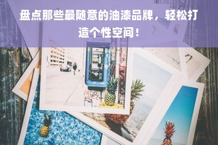 盘点那些最随意的油漆品牌，轻松打造个性空间！