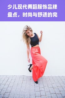 少儿现代舞蹈服饰品牌盘点，时尚与舒适的完美结合