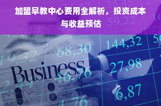 加盟早教中心费用全解析，投资成本与收益预估