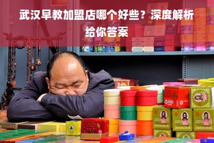 武汉早教加盟店哪个好些？深度解析给你答案