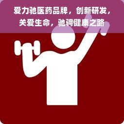 爱力驰医药品牌，创新研发，关爱生命，驰骋健康之路
