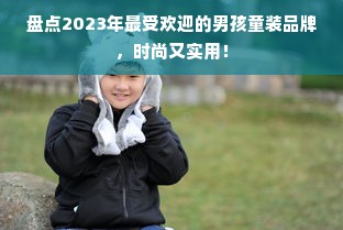 盘点2023年最受欢迎的男孩童装品牌，时尚又实用！