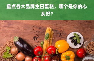 盘点各大品牌生日蛋糕，哪个是你的心头好？