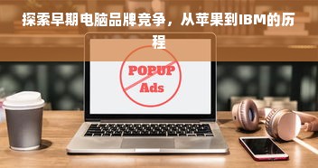 探索早期电脑品牌竞争，从苹果到IBM的历程