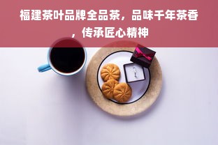 福建茶叶品牌全品茶，品味千年茶香，传承匠心精神