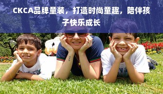 CKCA品牌童装，打造时尚童趣，陪伴孩子快乐成长