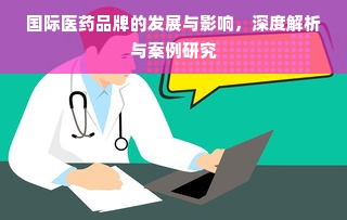 国际医药品牌的发展与影响，深度解析与案例研究