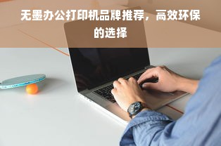 无墨办公打印机品牌推荐，高效环保的选择