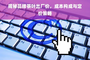 揭秘品牌茶叶出厂价，成本构成与定价策略