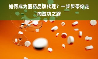 如何成为医药品牌代理？一步步带你走向成功之路