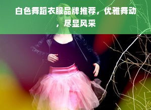 白色舞蹈衣服品牌推荐，优雅舞动，尽显风采
