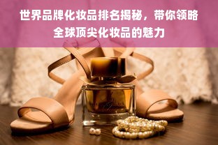 世界品牌化妆品排名揭秘，带你领略全球顶尖化妆品的魅力